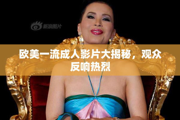 欧美一流成人影片大揭秘，观众反响热烈