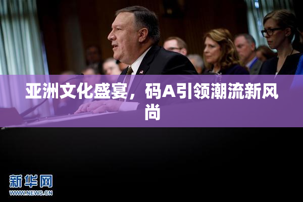 亚洲文化盛宴，码A引领潮流新风尚