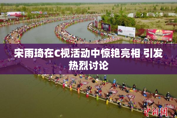 宋雨琦在C视活动中惊艳亮相 引发热烈讨论