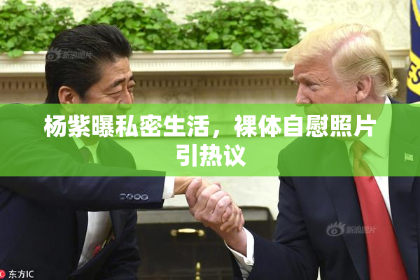 杨紫曝私密生活，裸体自慰照片引热议
