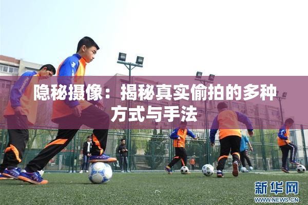 隐秘摄像：揭秘真实偷拍的多种方式与手法