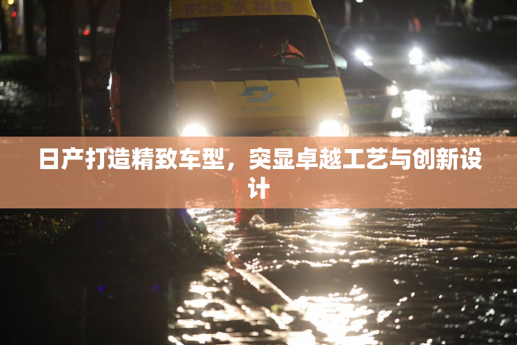 日产打造精致车型，突显卓越工艺与创新设计
