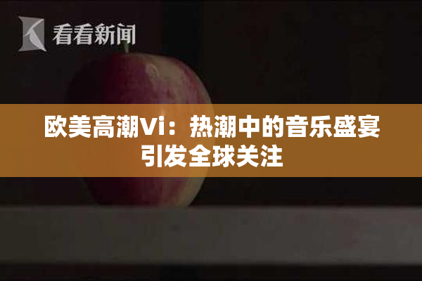 欧美高潮Vi：热潮中的音乐盛宴引发全球关注