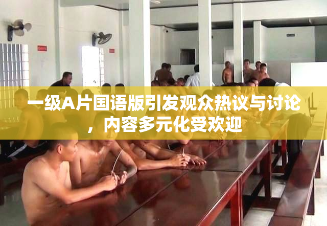 一级A片国语版引发观众热议与讨论，内容多元化受欢迎