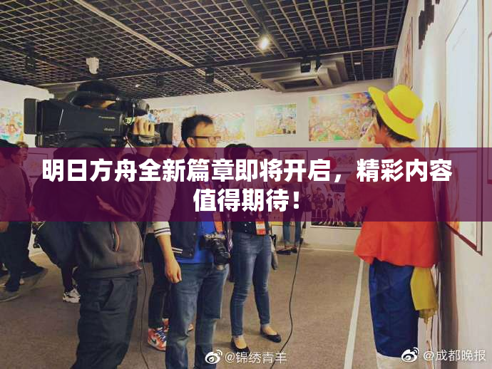 明日方舟全新篇章即将开启，精彩内容值得期待！