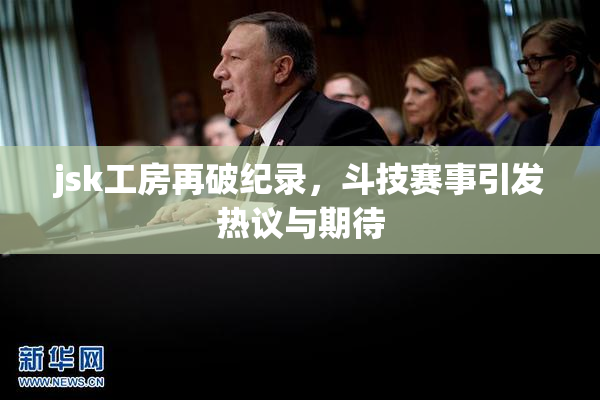 jsk工房再破纪录，斗技赛事引发热议与期待