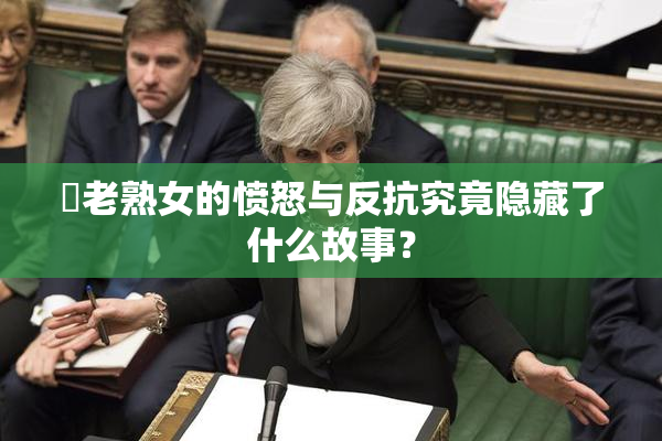 搉老熟女的愤怒与反抗究竟隐藏了什么故事？