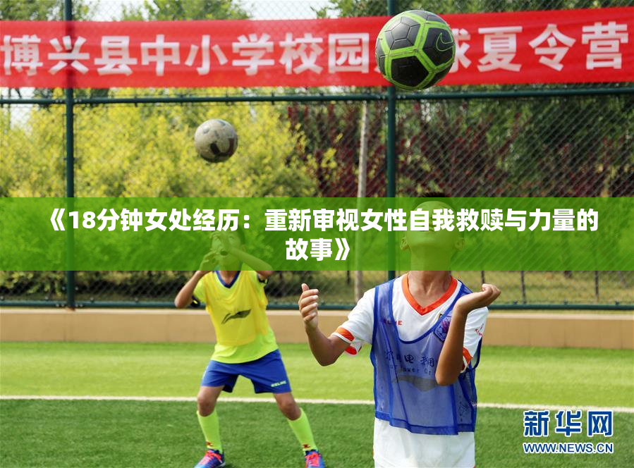 《18分钟女处经历：重新审视女性自我救赎与力量的故事》