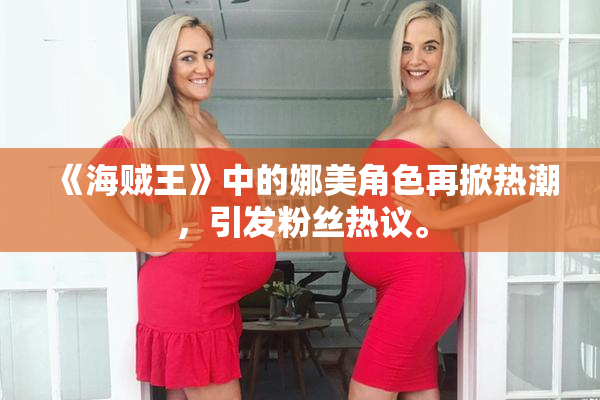 《海贼王》中的娜美角色再掀热潮，引发粉丝热议。