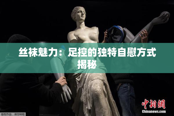 丝袜魅力：足控的独特自慰方式揭秘