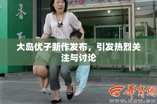 大岛优子新作发布，引发热烈关注与讨论