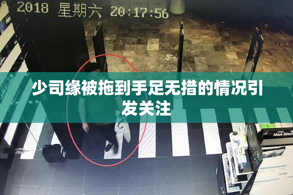 少司缘被拖到手足无措的情况引发关注