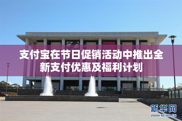 支付宝在节日促销活动中推出全新支付优惠及福利计划