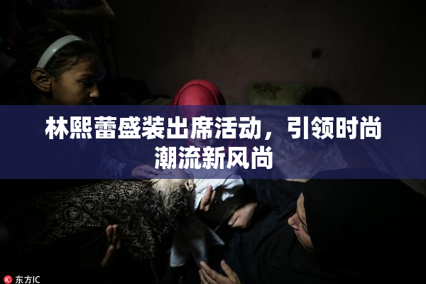 林熙蕾盛装出席活动，引领时尚潮流新风尚