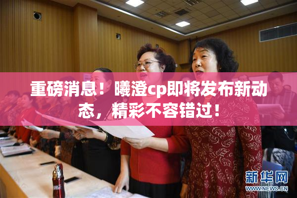 重磅消息！曦澄cp即将发布新动态，精彩不容错过！