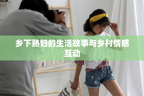乡下熟妇的生活故事与乡村情感互动