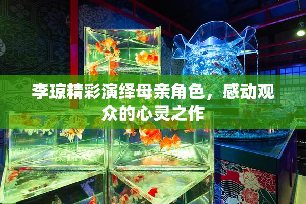 李琼精彩演绎母亲角色，感动观众的心灵之作