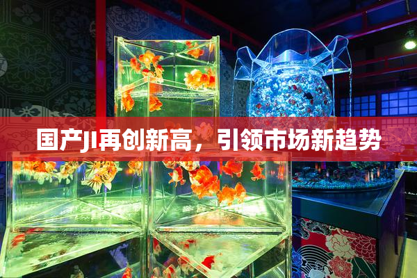 国产JI再创新高，引领市场新趋势