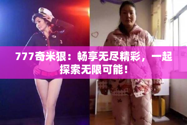 777奇米狠：畅享无尽精彩，一起探索无限可能！