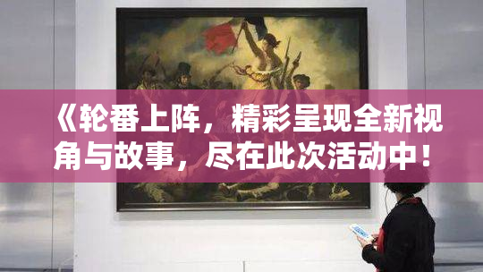 《轮番上阵，精彩呈现全新视角与故事，尽在此次活动中！》