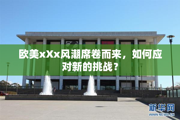 欧美xXx风潮席卷而来，如何应对新的挑战？