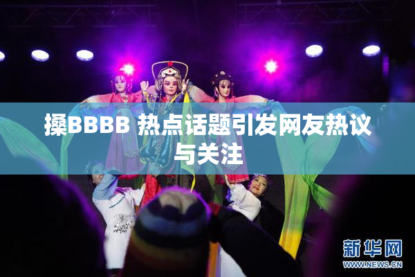 搡BBBB 热点话题引发网友热议与关注