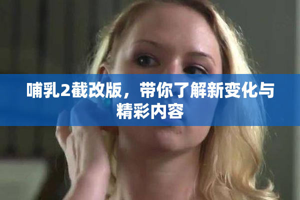 哺乳2截改版，带你了解新变化与精彩内容
