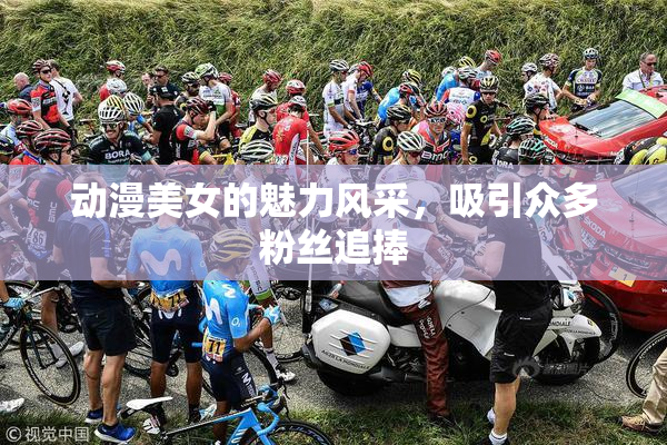 动漫美女的魅力风采，吸引众多粉丝追捧