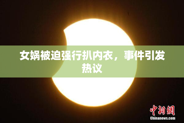 女娲被迫强行扒内衣，事件引发热议