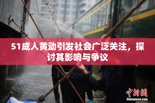 51成人黄动引发社会广泛关注，探讨其影响与争议