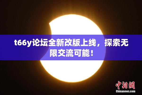 t66y论坛全新改版上线，探索无限交流可能！