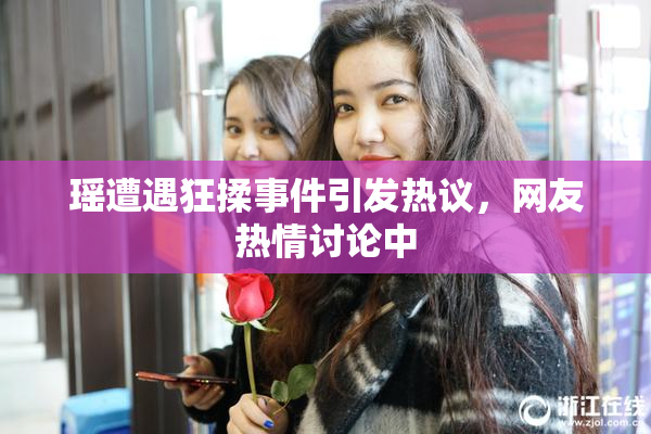 瑶遭遇狂揉事件引发热议，网友热情讨论中