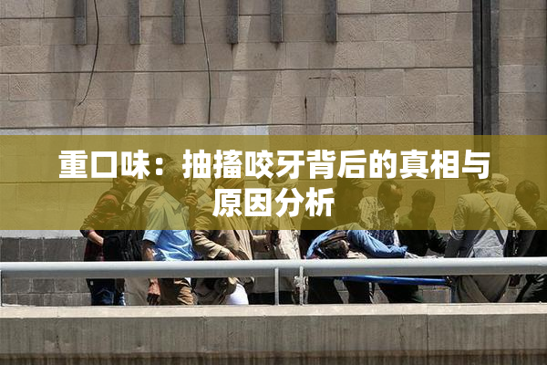 重口味：抽搐咬牙背后的真相与原因分析