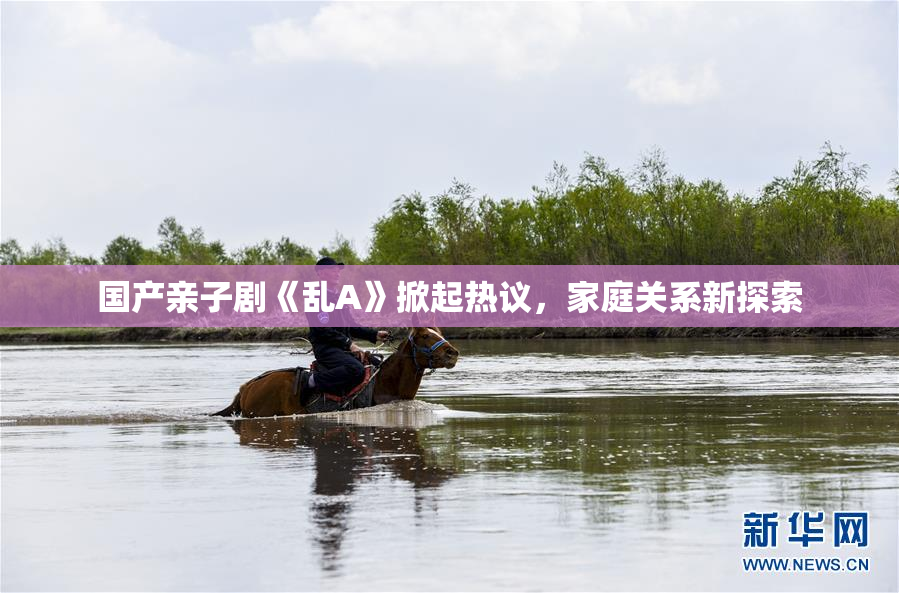 国产亲子剧《乱A》掀起热议，家庭关系新探索