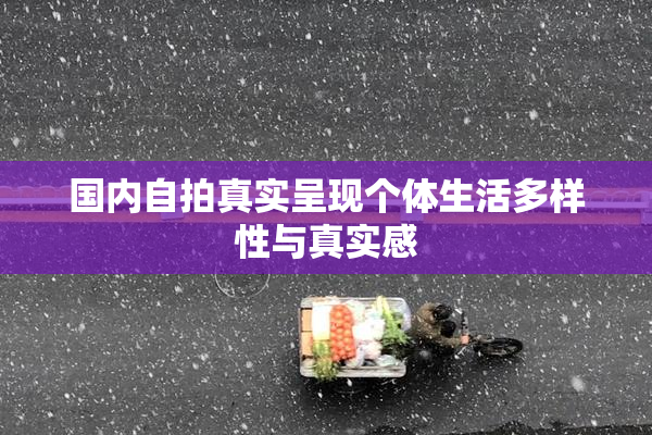 国内自拍真实呈现个体生活多样性与真实感