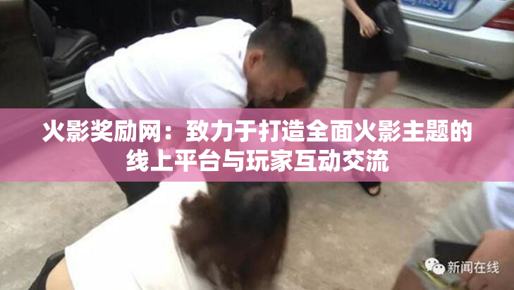 火影奖励网：致力于打造全面火影主题的线上平台与玩家互动交流
