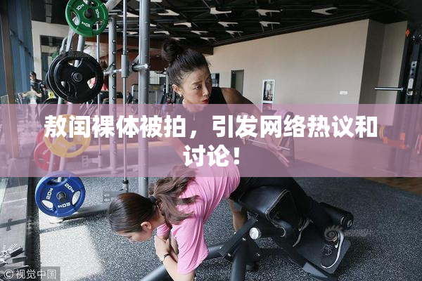 敖闰裸体被拍，引发网络热议和讨论！