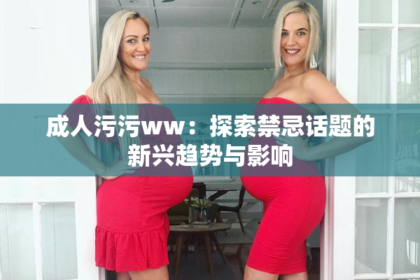 成人污污ww：探索禁忌话题的新兴趋势与影响