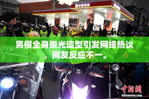 男模全身脱光造型引发网络热议，网友反应不一。