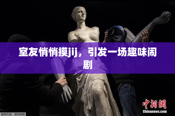 室友悄悄摸jij，引发一场趣味闹剧