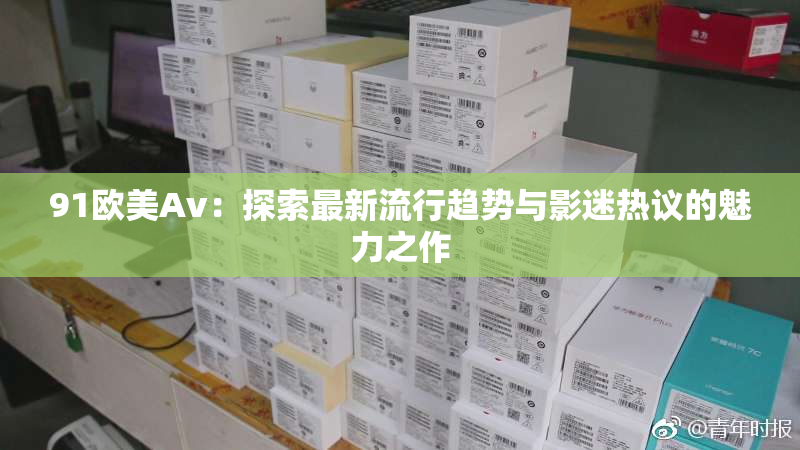 91欧美Av：探索最新流行趋势与影迷热议的魅力之作