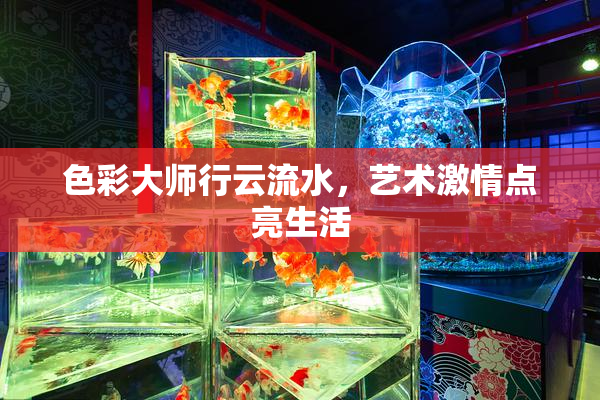 色彩大师行云流水，艺术激情点亮生活