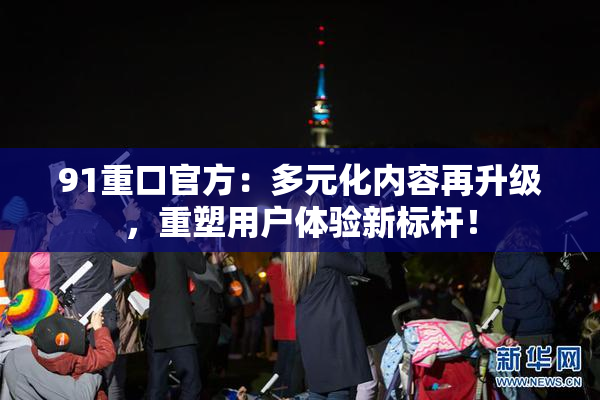 91重口官方：多元化内容再升级，重塑用户体验新标杆！