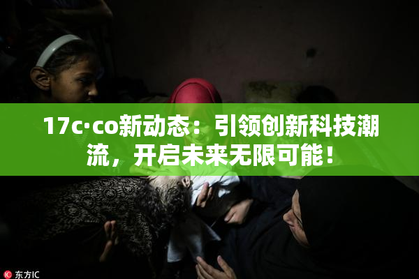 17c·co新动态：引领创新科技潮流，开启未来无限可能！