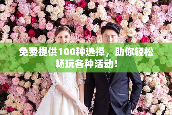 免费提供100种选择，助你轻松畅玩各种活动！