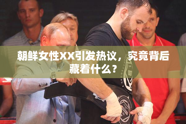 朝鲜女性XX引发热议，究竟背后藏着什么？
