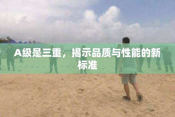 A级是三重，揭示品质与性能的新标准