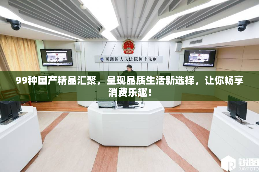 99种国产精品汇聚，呈现品质生活新选择，让你畅享消费乐趣！