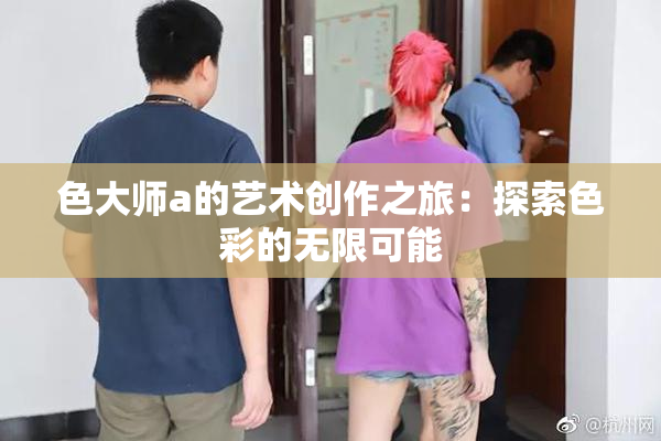 色大师a的艺术创作之旅：探索色彩的无限可能