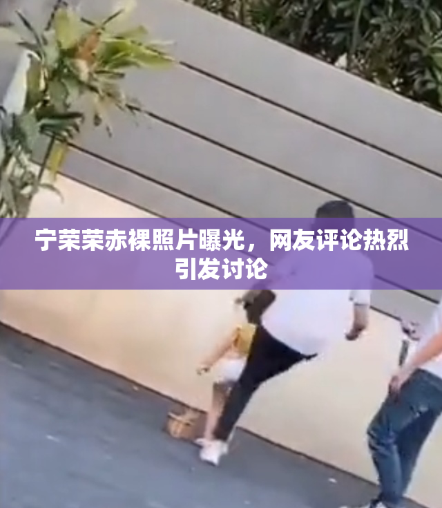 宁荣荣赤裸照片曝光，网友评论热烈引发讨论